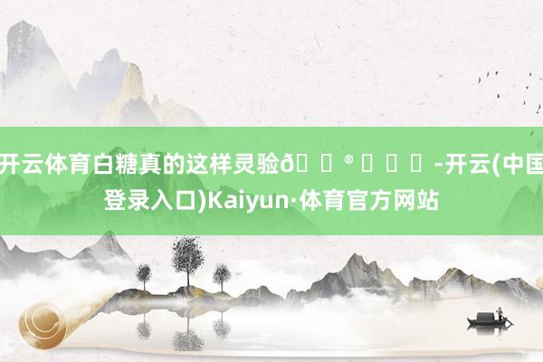 开云体育白糖真的这样灵验🐮 ​​​-开云(中国登录入口)Kaiyun·体育官方网站