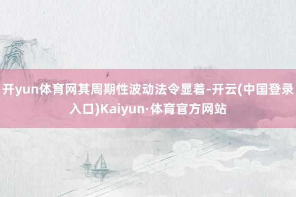 开yun体育网其周期性波动法令显着-开云(中国登录入口)Kaiyun·体育官方网站