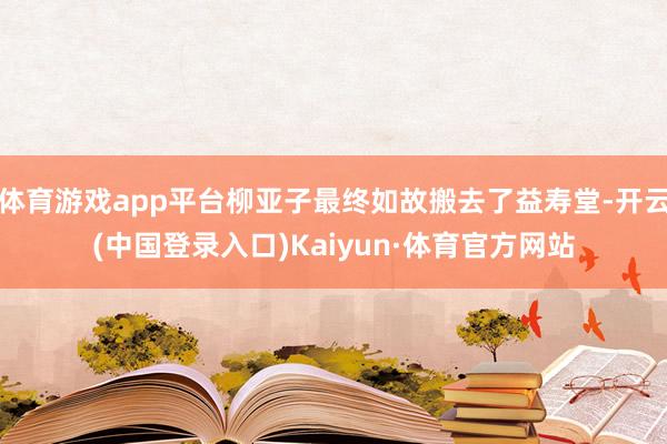 体育游戏app平台柳亚子最终如故搬去了益寿堂-开云(中国登录入口)Kaiyun·体育官方网站
