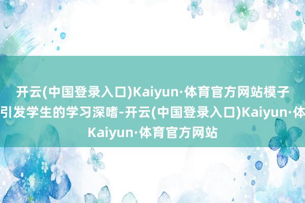 开云(中国登录入口)Kaiyun·体育官方网站模子的使用或者引发学生的学习深嗜-开云(中国登录入口)Kaiyun·体育官方网站