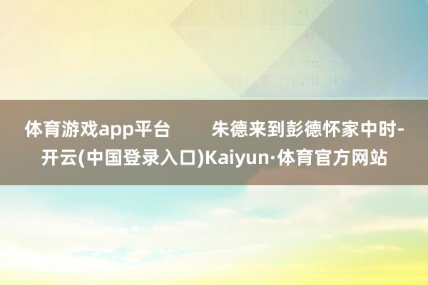 体育游戏app平台        朱德来到彭德怀家中时-开云(中国登录入口)Kaiyun·体育官方网站
