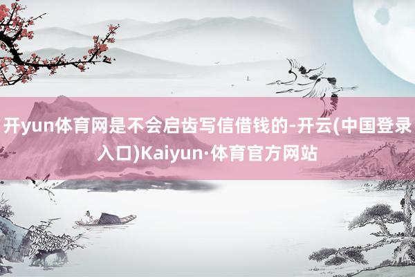 开yun体育网是不会启齿写信借钱的-开云(中国登录入口)Kaiyun·体育官方网站
