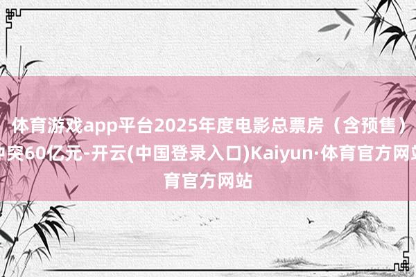 体育游戏app平台2025年度电影总票房（含预售）冲突60亿元-开云(中国登录入口)Kaiyun·体育官方网站