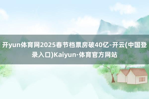 开yun体育网2025春节档票房破40亿-开云(中国登录入口)Kaiyun·体育官方网站