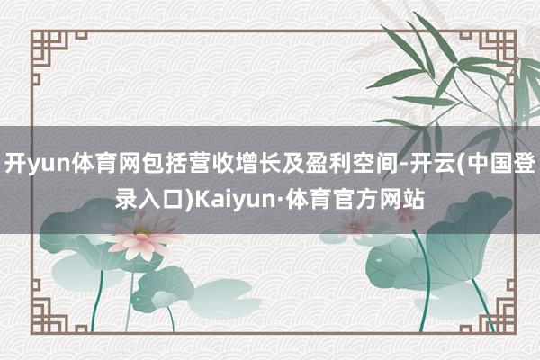 开yun体育网包括营收增长及盈利空间-开云(中国登录入口)Kaiyun·体育官方网站