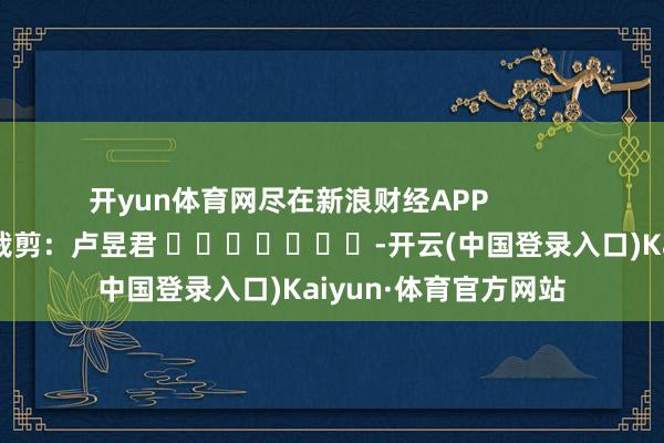 开yun体育网尽在新浪财经APP            						背负裁剪：卢昱君 							-开云(中国登录入口)Kaiyun·体育官方网站