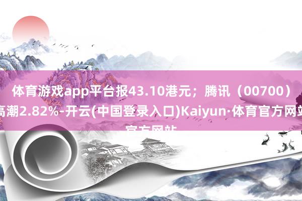 体育游戏app平台报43.10港元；腾讯（00700）高潮2.82%-开云(中国登录入口)Kaiyun·体育官方网站
