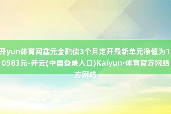 开yun体育网鑫元金融债3个月定开最新单元净值为1.0583元-开云(中国登录入口)Kaiyun·体育官方网站
