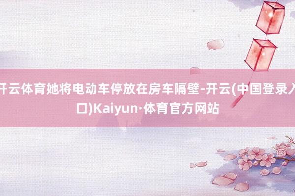 开云体育她将电动车停放在房车隔壁-开云(中国登录入口)Kaiyun·体育官方网站
