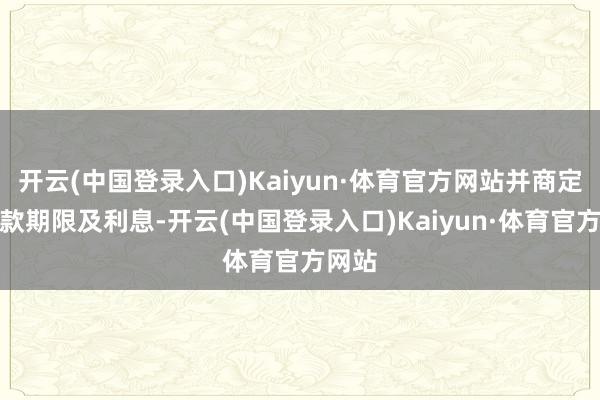 开云(中国登录入口)Kaiyun·体育官方网站并商定了还款期限及利息-开云(中国登录入口)Kaiyun·体育官方网站