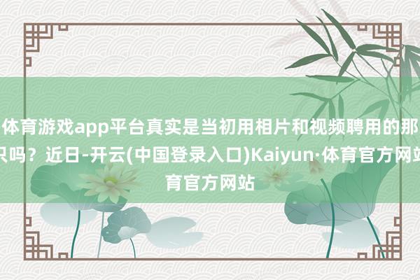 体育游戏app平台真实是当初用相片和视频聘用的那只吗？近日-开云(中国登录入口)Kaiyun·体育官方网站