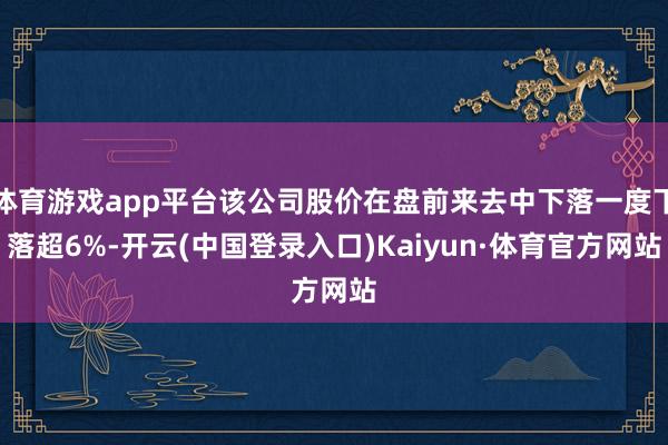 体育游戏app平台该公司股价在盘前来去中下落一度下落超6%-开云(中国登录入口)Kaiyun·体育官方网站