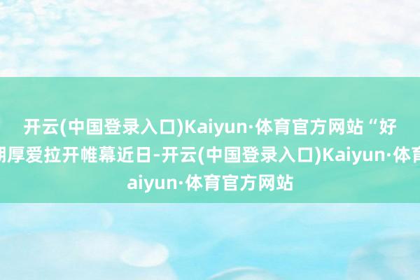 开云(中国登录入口)Kaiyun·体育官方网站“好屋子”时期厚爱拉开帷幕近日-开云(中国登录入口)Kaiyun·体育官方网站