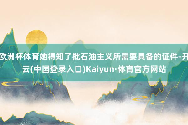 欧洲杯体育她得知了批石油主义所需要具备的证件-开云(中国登录入口)Kaiyun·体育官方网站