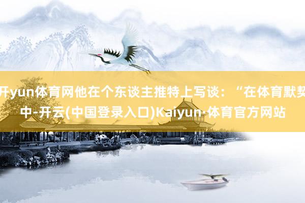 开yun体育网他在个东谈主推特上写谈：“在体育默契中-开云(中国登录入口)Kaiyun·体育官方网站