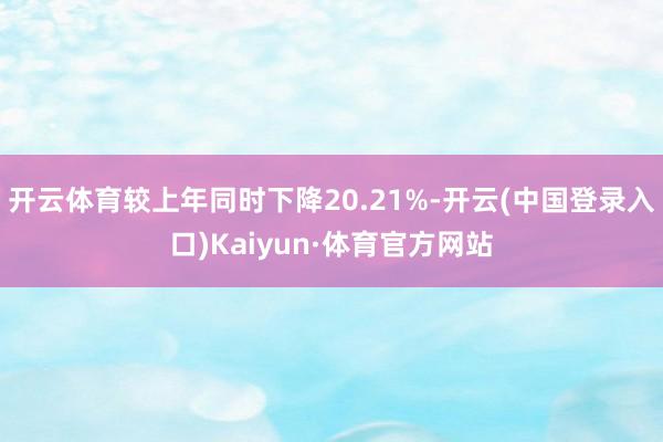 开云体育较上年同时下降20.21%-开云(中国登录入口)Kaiyun·体育官方网站