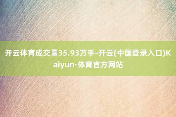 开云体育成交量35.93万手-开云(中国登录入口)Kaiyun·体育官方网站