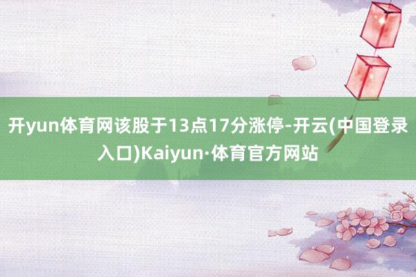 开yun体育网该股于13点17分涨停-开云(中国登录入口)Kaiyun·体育官方网站