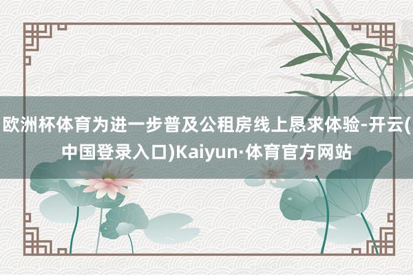 欧洲杯体育为进一步普及公租房线上恳求体验-开云(中国登录入口)Kaiyun·体育官方网站