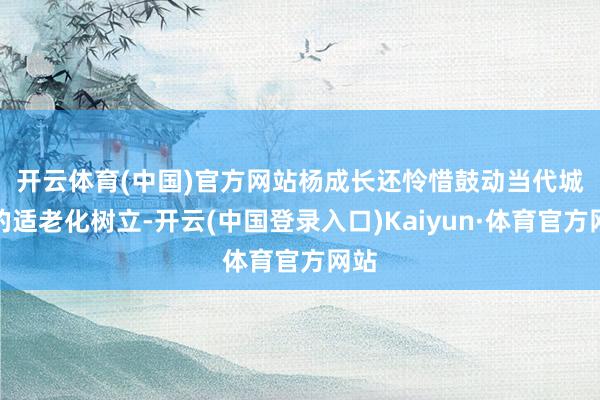 开云体育(中国)官方网站　　杨成长还怜惜鼓动当代城市的适老化树立-开云(中国登录入口)Kaiyun·体育官方网站