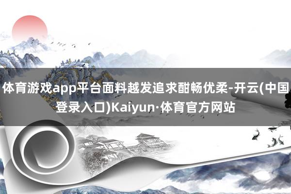 体育游戏app平台面料越发追求酣畅优柔-开云(中国登录入口)Kaiyun·体育官方网站