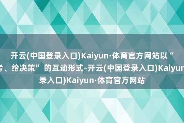 开云(中国登录入口)Kaiyun·体育官方网站以“摆案例、引想考、给决策” 的互动形式-开云(中国登录入口)Kaiyun·体育官方网站
