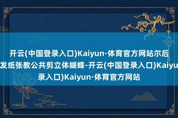 开云(中国登录入口)Kaiyun·体育官方网站尔后西席给同学们分发纸张教公共剪立体蝴蝶-开云(中国登录入口)Kaiyun·体育官方网站