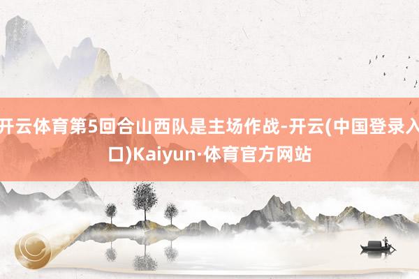 开云体育第5回合山西队是主场作战-开云(中国登录入口)Kaiyun·体育官方网站