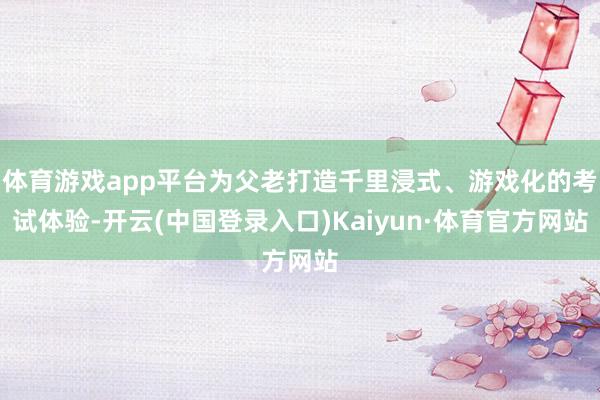 体育游戏app平台为父老打造千里浸式、游戏化的考试体验-开云(中国登录入口)Kaiyun·体育官方网站