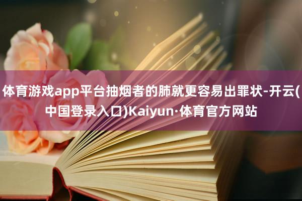 体育游戏app平台抽烟者的肺就更容易出罪状-开云(中国登录入口)Kaiyun·体育官方网站