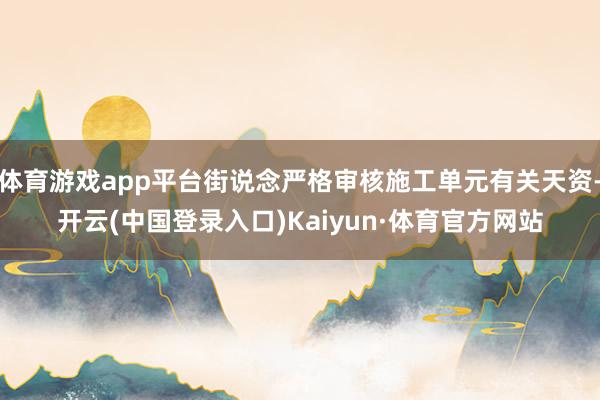 体育游戏app平台街说念严格审核施工单元有关天资-开云(中国登录入口)Kaiyun·体育官方网站