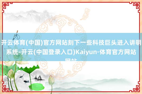 开云体育(中国)官方网站刻下一些科技巨头进入讲明系统-开云(中国登录入口)Kaiyun·体育官方网站