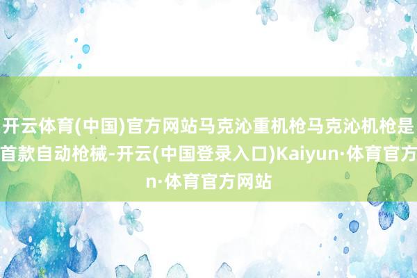 开云体育(中国)官方网站马克沁重机枪马克沁机枪是全球首款自动枪械-开云(中国登录入口)Kaiyun·体育官方网站