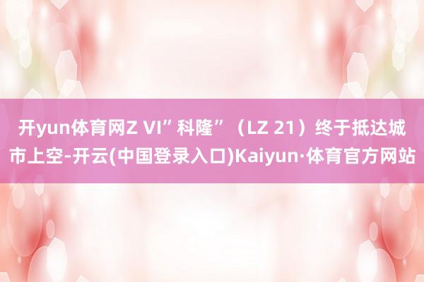 开yun体育网Z VI”科隆”（LZ 21）终于抵达城市上空-开云(中国登录入口)Kaiyun·体育官方网站