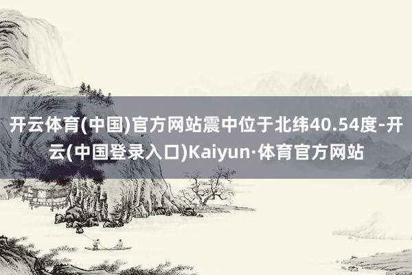 开云体育(中国)官方网站震中位于北纬40.54度-开云(中国登录入口)Kaiyun·体育官方网站
