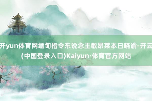 开yun体育网缅甸指令东说念主敏昂莱本日晓谕-开云(中国登录入口)Kaiyun·体育官方网站