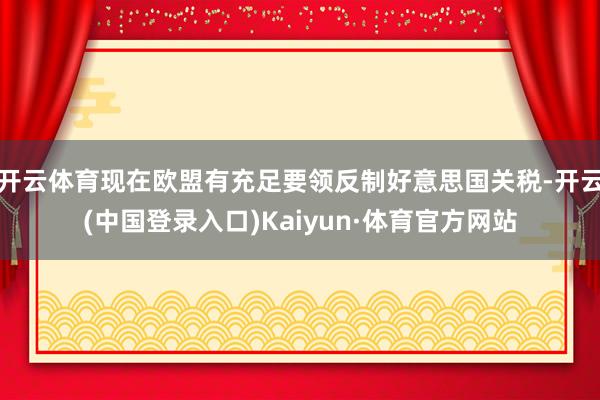 开云体育现在欧盟有充足要领反制好意思国关税-开云(中国登录入口)Kaiyun·体育官方网站