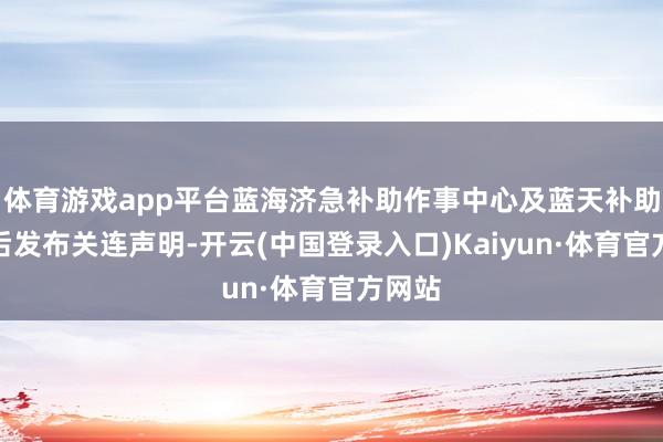 体育游戏app平台蓝海济急补助作事中心及蓝天补助队先后发布关连声明-开云(中国登录入口)Kaiyun·体育官方网站