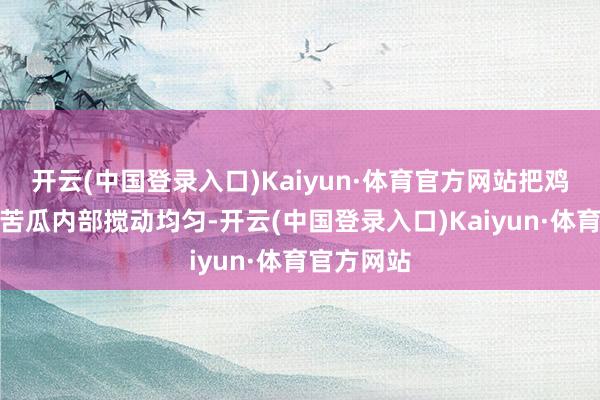 开云(中国登录入口)Kaiyun·体育官方网站把鸡蛋液倒入苦瓜内部搅动均匀-开云(中国登录入口)Kaiyun·体育官方网站