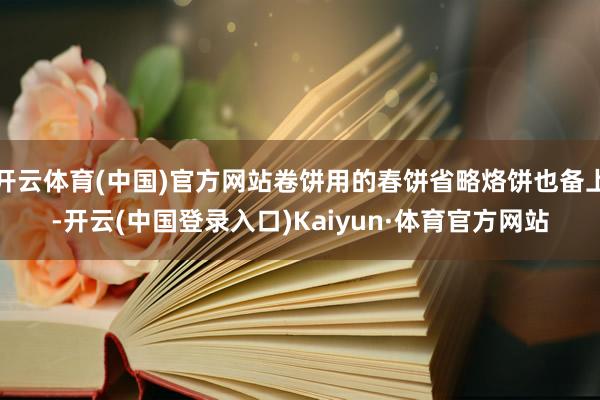 开云体育(中国)官方网站卷饼用的春饼省略烙饼也备上-开云(中国登录入口)Kaiyun·体育官方网站