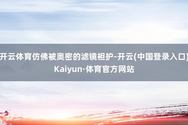 开云体育仿佛被奥密的滤镜袒护-开云(中国登录入口)Kaiyun·体育官方网站