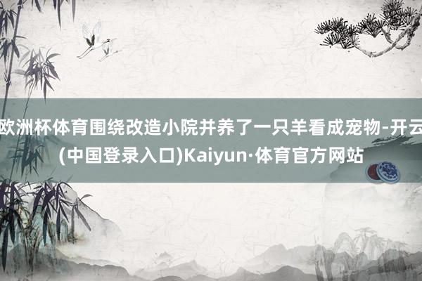 欧洲杯体育围绕改造小院并养了一只羊看成宠物-开云(中国登录入口)Kaiyun·体育官方网站