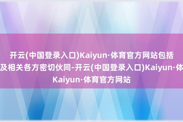 开云(中国登录入口)Kaiyun·体育官方网站包括与会员公司及相关各方密切伙同-开云(中国登录入口)Kaiyun·体育官方网站