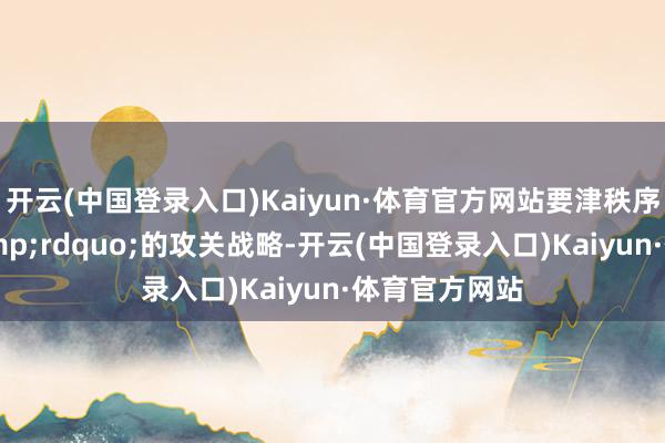 开云(中国登录入口)Kaiyun·体育官方网站要津秩序伙同围歼&rdquo;的攻关战略-开云(中国登录入口)Kaiyun·体育官方网站