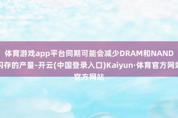 体育游戏app平台同期可能会减少DRAM和NAND闪存的产量-开云(中国登录入口)Kaiyun·体育官方网站