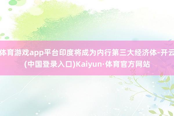 体育游戏app平台印度将成为内行第三大经济体-开云(中国登录入口)Kaiyun·体育官方网站