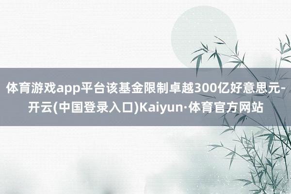 体育游戏app平台该基金限制卓越300亿好意思元-开云(中国登录入口)Kaiyun·体育官方网站