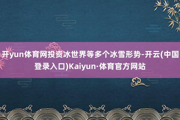 开yun体育网投资冰世界等多个冰雪形势-开云(中国登录入口)Kaiyun·体育官方网站