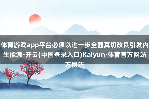 体育游戏app平台必须以进一步全面真切改良引发内生能源-开云(中国登录入口)Kaiyun·体育官方网站