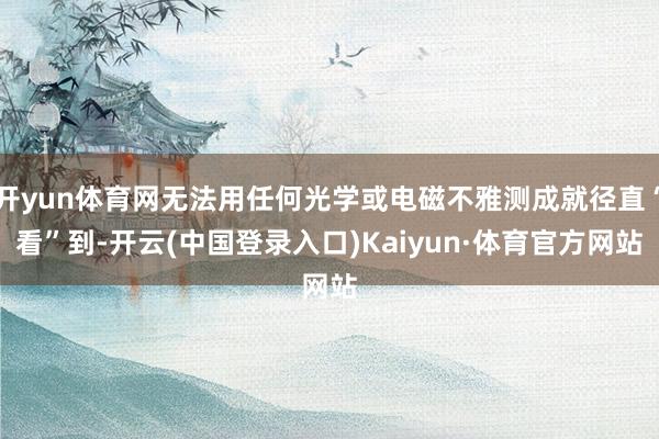 开yun体育网无法用任何光学或电磁不雅测成就径直“看”到-开云(中国登录入口)Kaiyun·体育官方网站